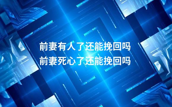 前妻有人了还能挽回吗 前妻死心了还能挽回吗